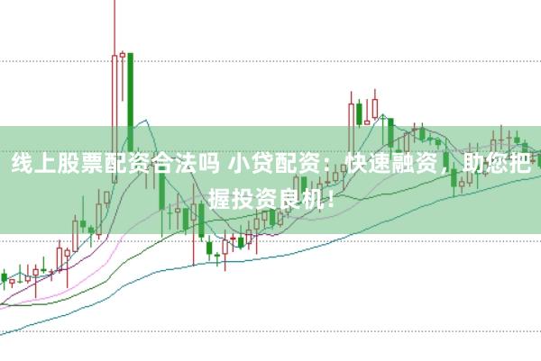 线上股票配资合法吗 小贷配资：快速融资，助您把握投资良机！