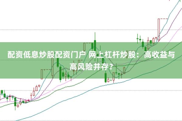 配资低息炒股配资门户 网上杠杆炒股：高收益与高风险并存？