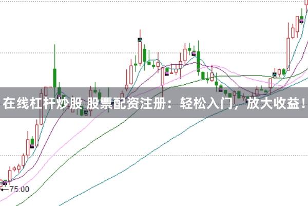 在线杠杆炒股 股票配资注册：轻松入门，放大收益！