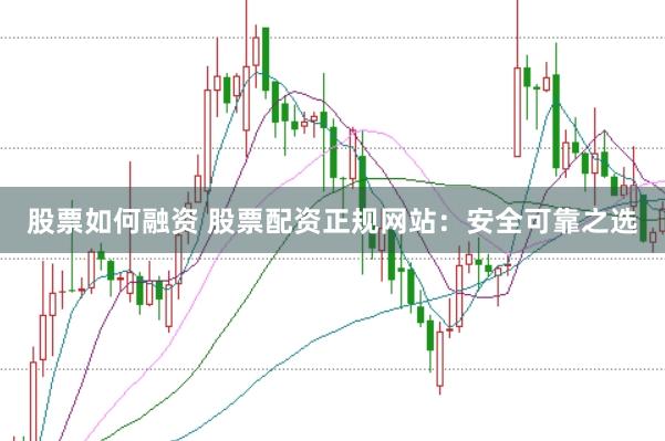 股票如何融资 股票配资正规网站：安全可靠之选