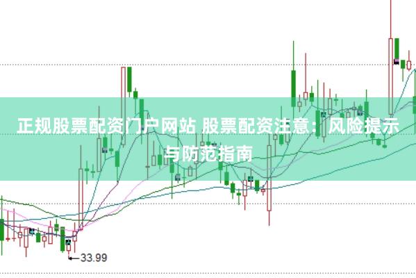 正规股票配资门户网站 股票配资注意：风险提示与防范指南