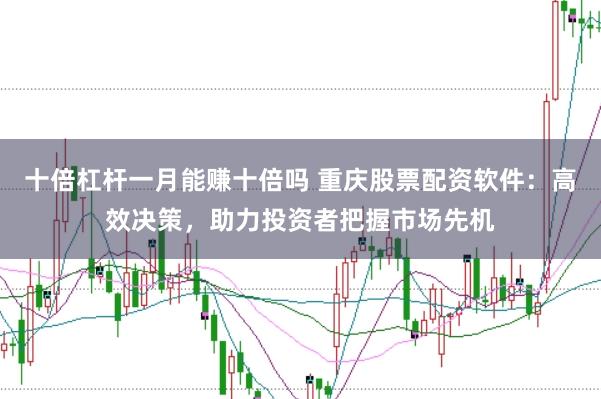十倍杠杆一月能赚十倍吗 重庆股票配资软件：高效决策，助力投资者把握市场先机