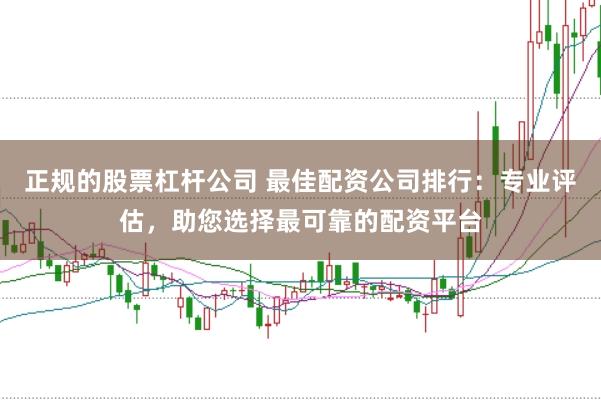 正规的股票杠杆公司 最佳配资公司排行：专业评估，助您选择最可靠的配资平台