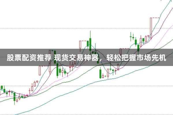 股票配资推荐 现货交易神器，轻松把握市场先机