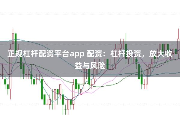 正规杠杆配资平台app 配资：杠杆投资，放大收益与风险