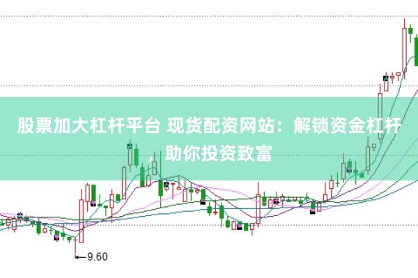 股票加大杠杆平台 现货配资网站：解锁资金杠杆，助你投资致富