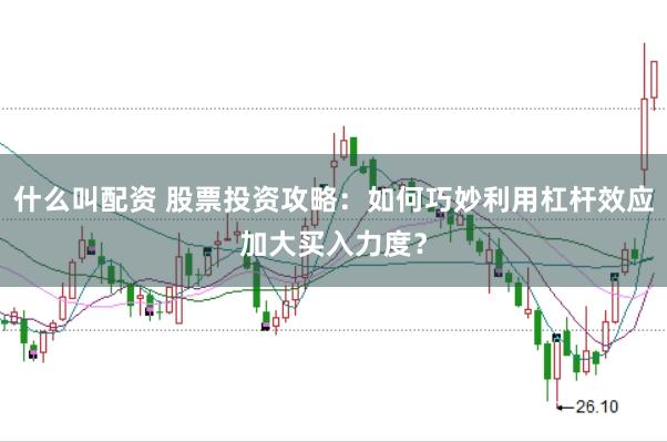 什么叫配资 股票投资攻略：如何巧妙利用杠杆效应加大买入力度？