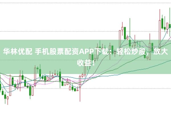 华林优配 手机股票配资APP下载：轻松炒股，放大收益！