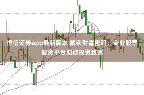 恒信证券app最新版本 解锁财富密码:专业股票配资平台助你投资致富