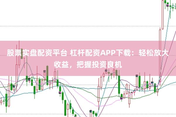 股票实盘配资平台 杠杆配资APP下载:轻松放大收益,把握投资良机