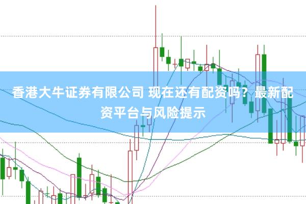 香港大牛证券有限公司 现在还有配资吗?最新配资平台与风险提示