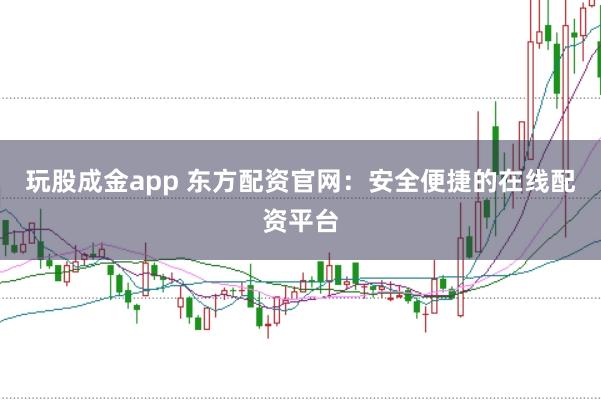 玩股成金app 东方配资官网:安全便捷的在线配资平台