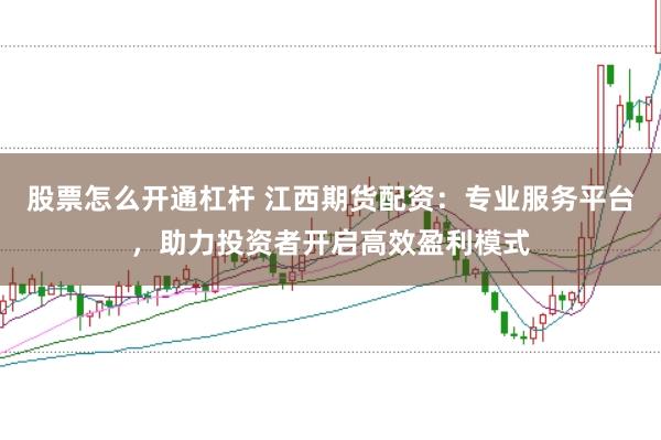 股票怎么开通杠杆 江西期货配资:专业服务平台,助力投资者开启高效盈利模式