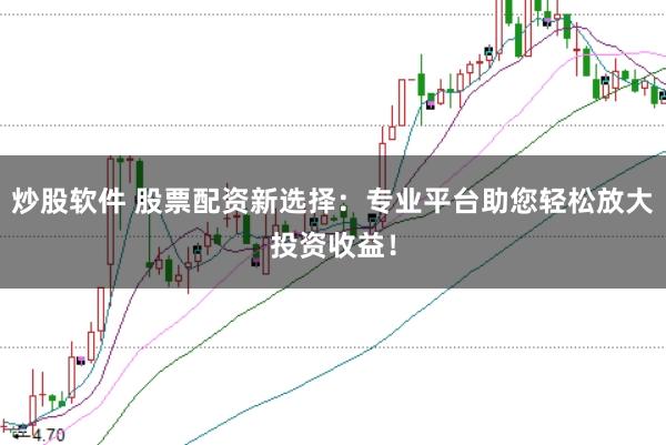 炒股软件 股票配资新选择：专业平台助您轻松放大投资收益！
