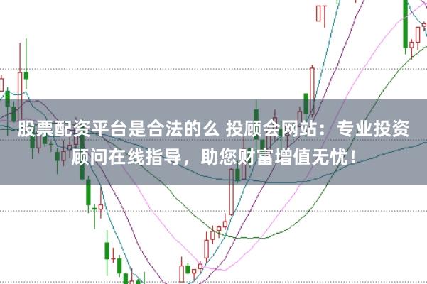 股票配资平台是合法的么 投顾会网站:专业投资顾问在线指导,助您财富增值无忧!
