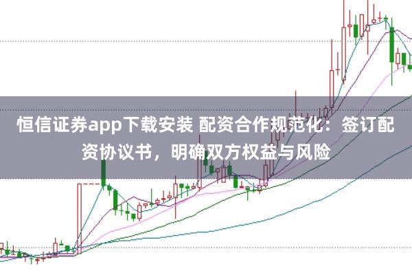 恒信证券app下载安装 配资合作规范化:签订配资协议书,明确双方权益与风险