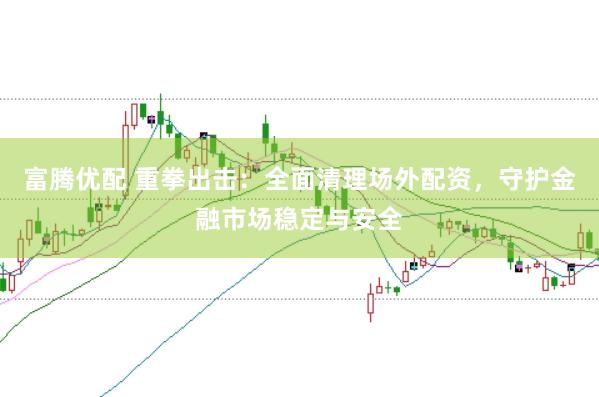 富腾优配 重拳出击:全面清理场外配资,守护金融市场稳定与安全