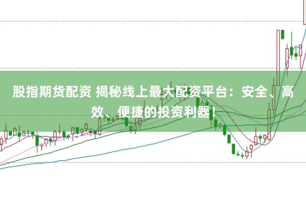 股指期货配资 揭秘线上最大配资平台：安全、高效、便捷的投资利器！