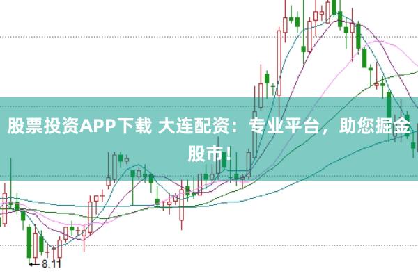 股票投资APP下载 大连配资：专业平台，助您掘金股市！