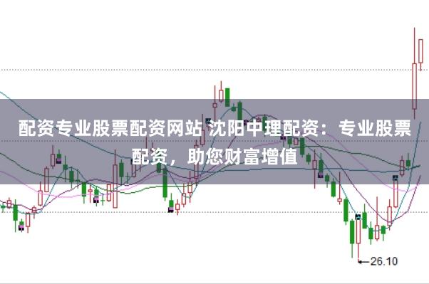 配资专业股票配资网站 沈阳中理配资:专业股票配资,助您财富增值