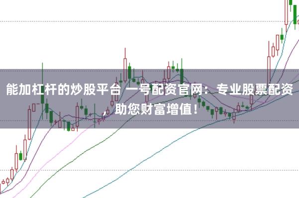 能加杠杆的炒股平台 一号配资官网：专业股票配资，助您财富增值！