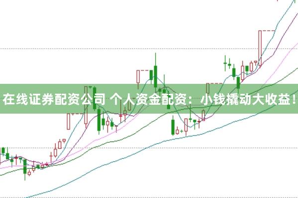 在线证券配资公司 个人资金配资：小钱撬动大收益！