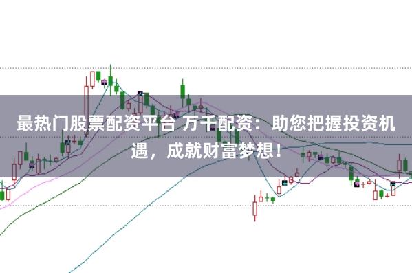 最热门股票配资平台 万千配资：助您把握投资机遇，<a href=