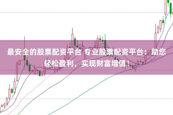 最安全的股票配资平台 专业股票配资平台:助您轻松盈利,实现财富增值!