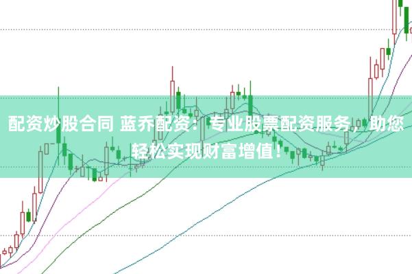配资炒股合同 蓝乔配资：专业股票配资服务，助您轻松实现财富增值！