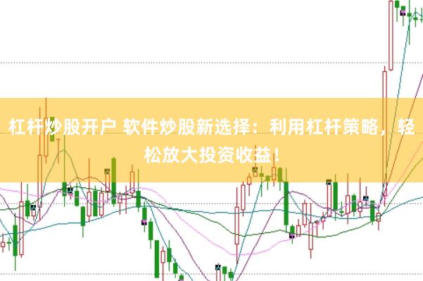 杠杆炒股开户 软件炒股新选择：利用杠杆策略，轻松放大投资收益！