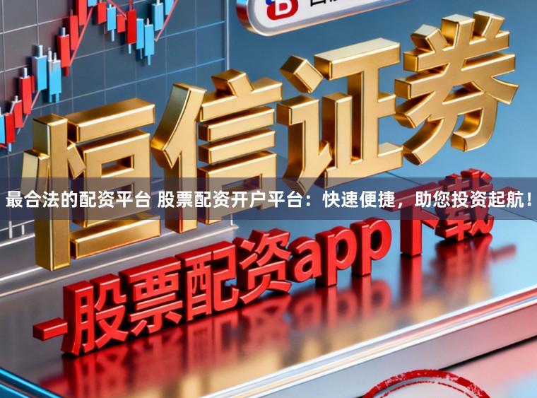 最合法的配资平台 股票配资开户平台:快速便捷,助您投资起航!