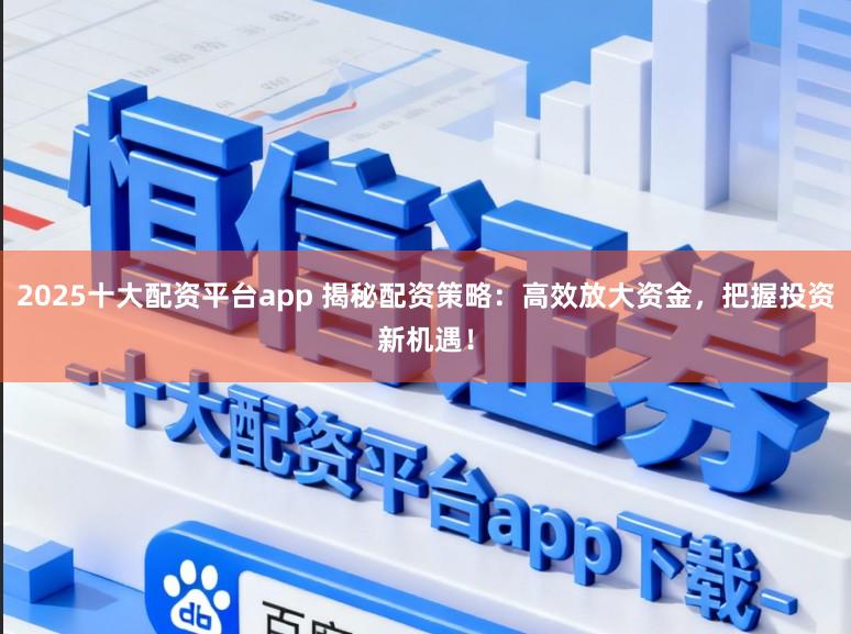 2025十大配资平台app 揭秘配资策略:高效放大资金,把握投资新机遇!