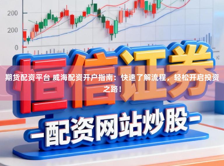 期货配资平台 威海配资开户指南：快速了解流程，轻松开启投资之路！