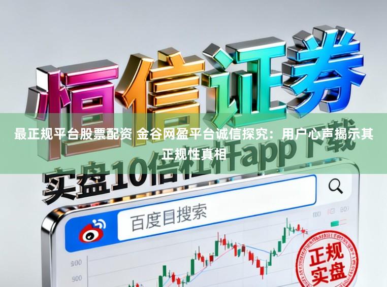 最正规平台股票配资 金谷网盈平台诚信探究：用户心声揭示其正规性真相