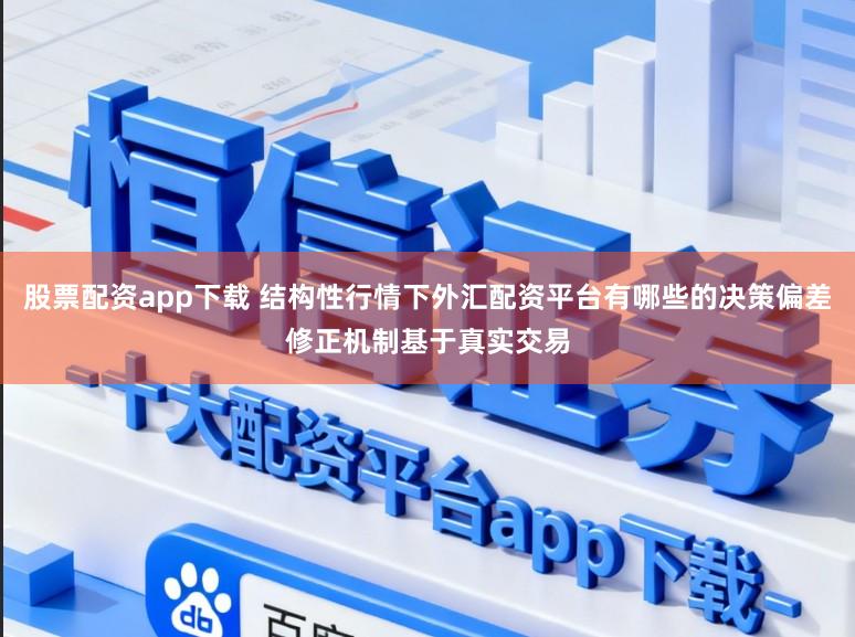 股票配资app下载 结构性行情下外汇配资平台有哪些的决策偏差修正机制基于真实交易