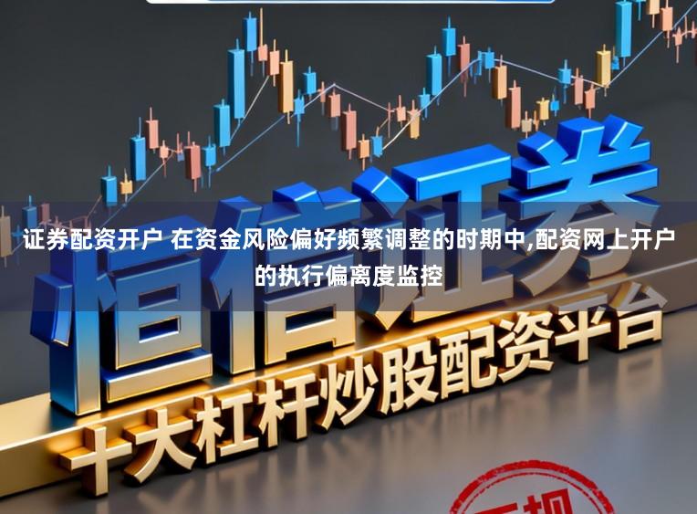 证券配资开户 在资金风险偏好频繁调整的时期中，配资网上开户的执行偏离度监控