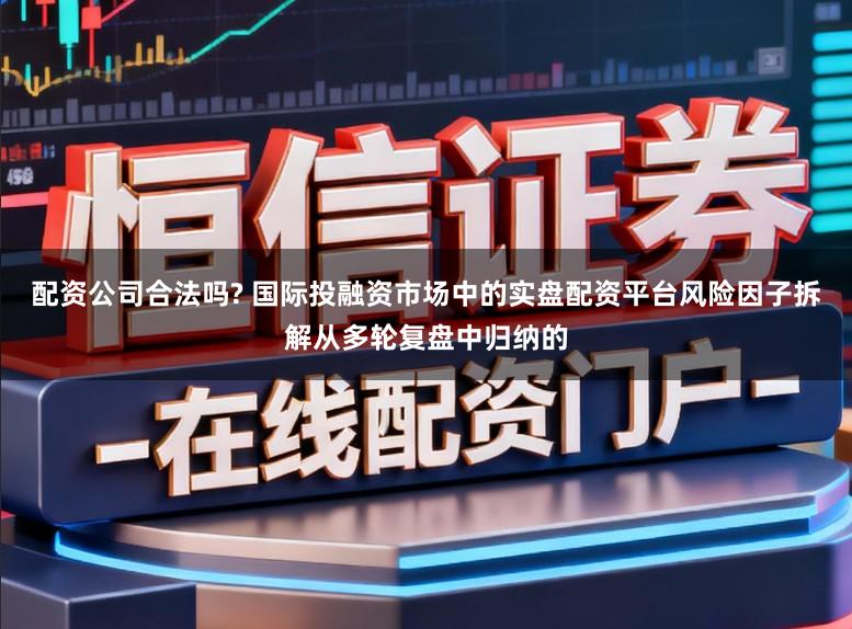 配资公司合法吗? 国际投融资市场中的实盘配资平台风险因子拆解从多轮复盘中归纳的