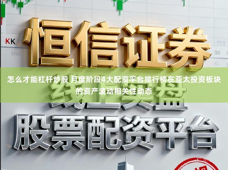 怎么才能杠杆炒股 月度阶段4大配资平台排行榜在亚太投资板块的资产波动相关性动态