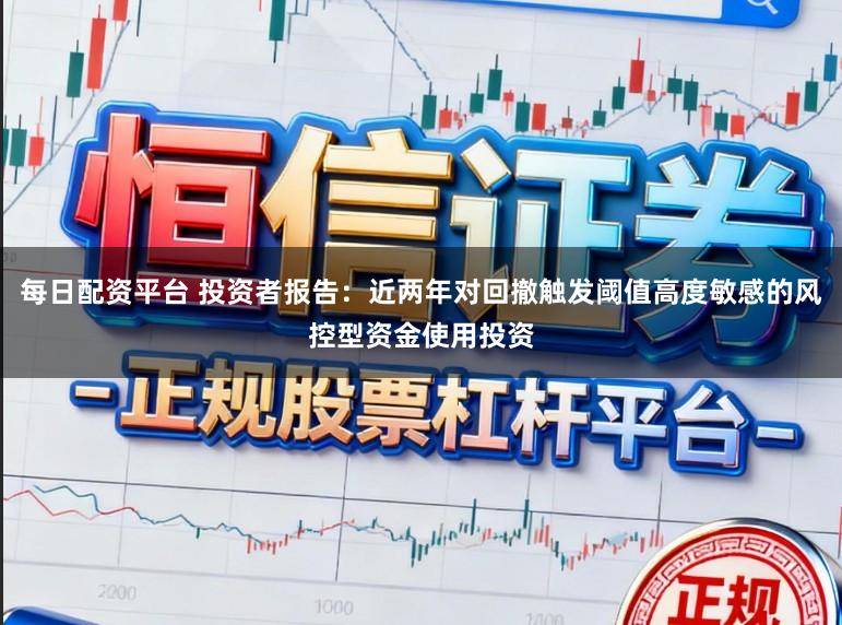 每日配资平台 投资者报告：近两年对回撤触发阈值高度敏感的风控型资金使用投资
