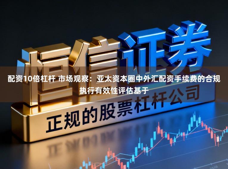配资10倍杠杆 市场观察:亚太资本圈中外汇配资手续费的合规执行有效性评估基于