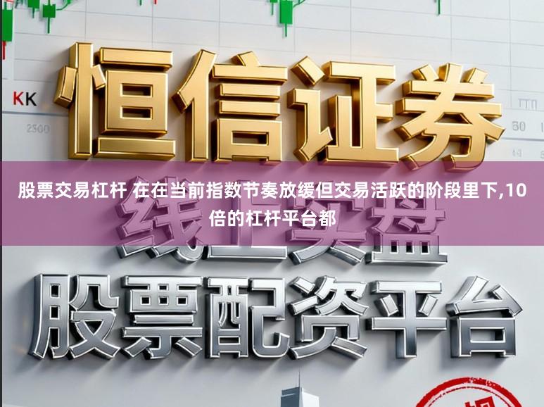 股票交易杠杆 在在当前指数节奏放缓但交易活跃的阶段里下,10倍的杠杆平台都