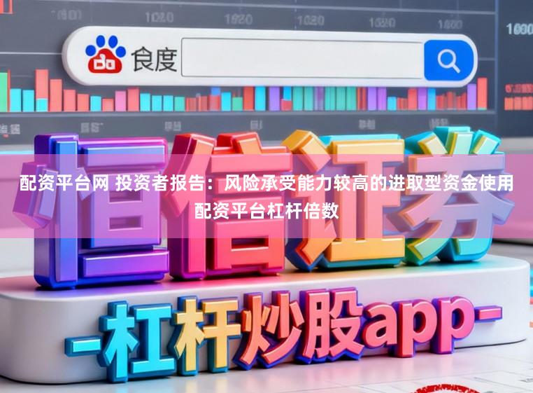 配资平台网 投资者报告:风险承受能力较高的进取型资金使用配资平台杠杆倍数