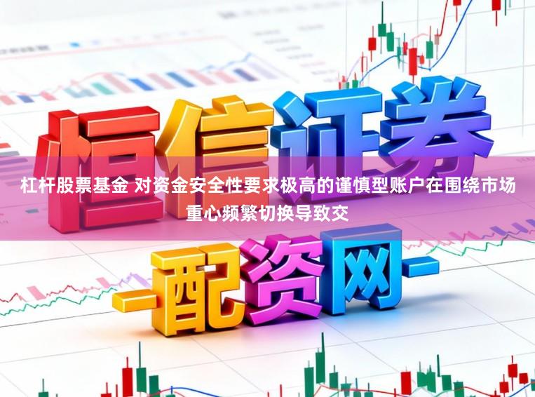 杠杆股票基金 对资金安全性要求极高的谨慎型账户在围绕市场重心频繁切换导致交