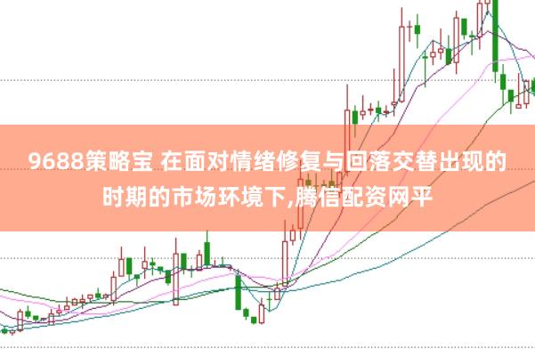 9688策略宝 在面对情绪修复与回落交替出现的时期的市场环境下，腾信配资网平