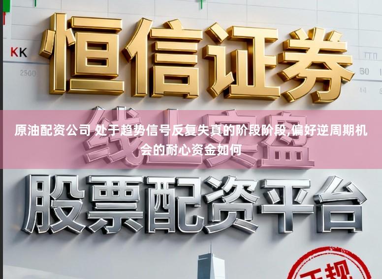 原油配资公司 处于趋势信号反复失真的阶段阶段，偏好逆周期机会的耐心资金如何