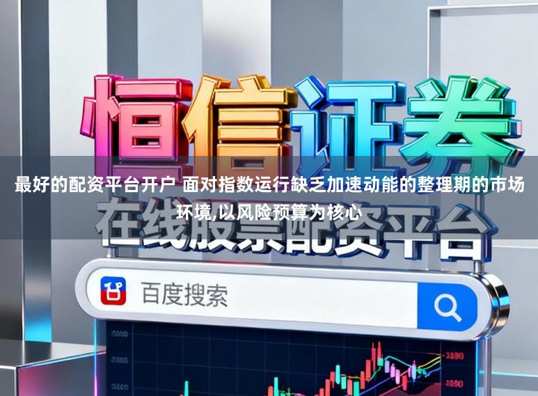 最好的配资平台开户 面对指数运行缺乏加速动能的整理期的市场环境，以风险预算为核心