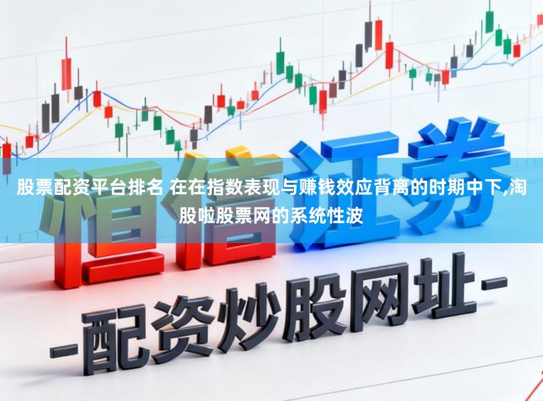 股票配资平台排名 在在指数表现与赚钱效应背离的时期中下，淘股啦股票网的系统性波