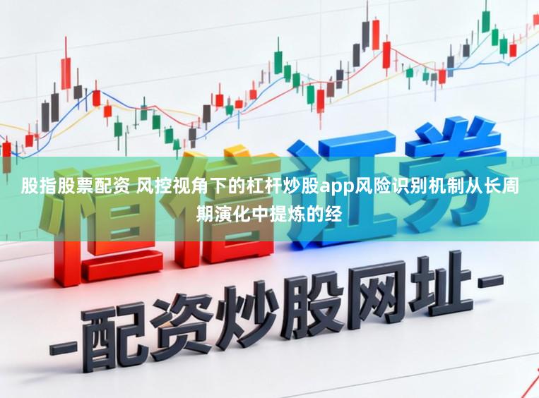 股指股票配资 风控视角下的杠杆炒股app风险识别机制从长周期演化中提炼的经