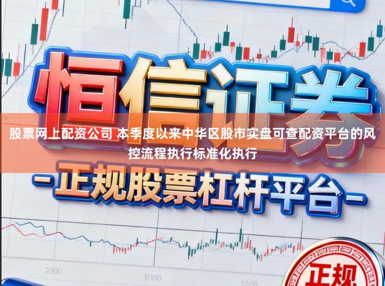 股票网上配资公司 本季度以来中华区股市实盘可查配资平台的风控流程执行标准化执行