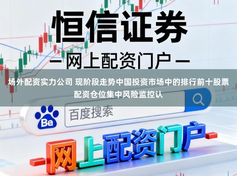 场外配资实力公司 现阶段走势中国投资市场中的排行前十股票配资仓位集中风险监控认